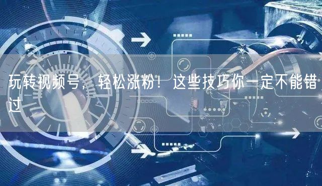 玩转视频号，轻松涨粉！这些技巧你一定不能错过