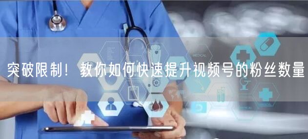 突破限制！教你如何快速提升视频号的粉丝数量
