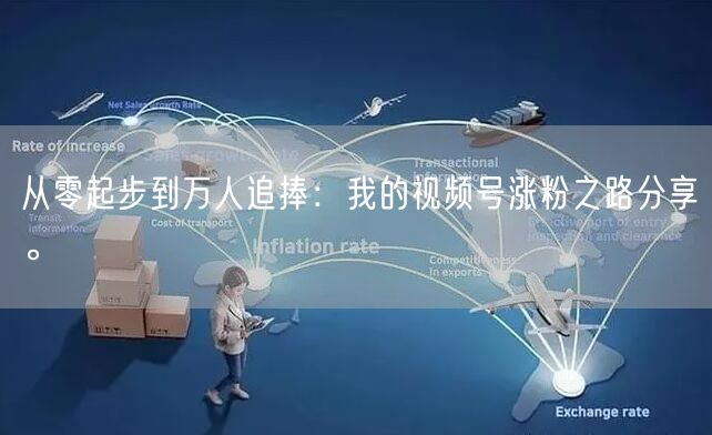 从零起步到万人追捧：我的视频号涨粉之路分享。