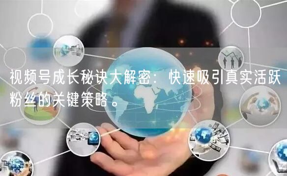 视频号成长秘诀大解密：快速吸引真实活跃粉丝的关键策略。
