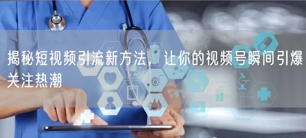 揭秘短视频引流新方法，让你的视频号瞬间引爆关注热潮
