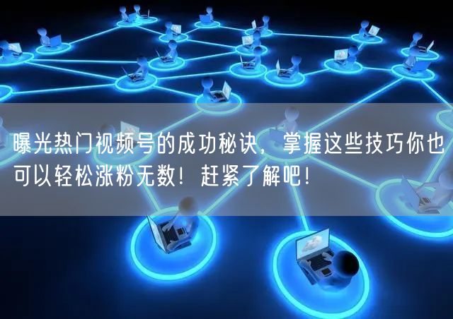 曝光热门视频号的成功秘诀，掌握这些技巧你也可以轻松涨粉无数！赶紧了解吧！