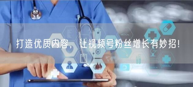 打造优质内容，让视频号粉丝增长有妙招！