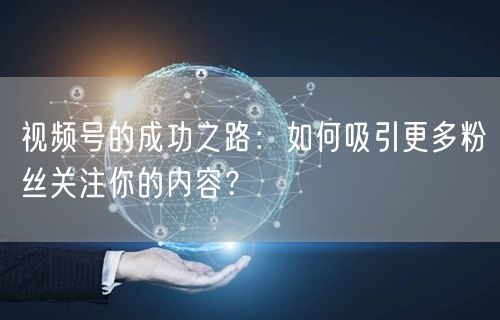 视频号的成功之路：如何吸引更多粉丝关注你的内容？
