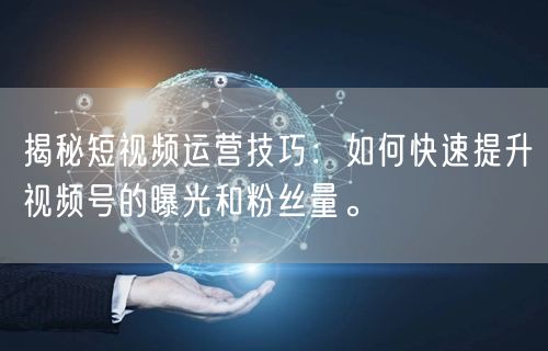 揭秘短视频运营技巧：如何快速提升视频号的曝光和粉丝量。