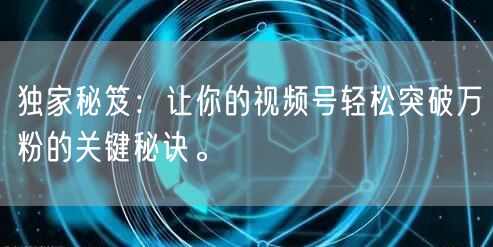 独家秘笈：让你的视频号轻松突破万粉的关键秘诀。