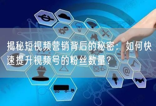 揭秘短视频营销背后的秘密：如何快速提升视频号的粉丝数量？