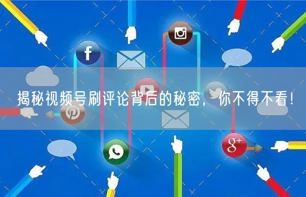 揭秘视频号刷评论背后的秘密，你不得不看！