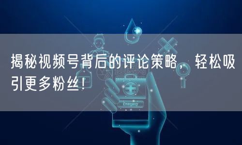 揭秘视频号背后的评论策略，轻松吸引更多粉丝！