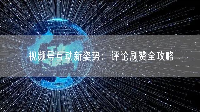 视频号互动新姿势：评论刷赞全攻略