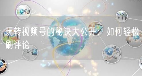 玩转视频号的秘诀大公开：如何轻松刷评论