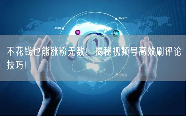 不花钱也能涨粉无数！揭秘视频号高效刷评论技巧！