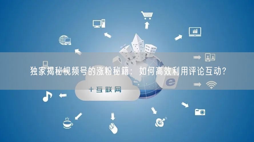 独家揭秘视频号的涨粉秘籍：如何高效利用评论互动？
