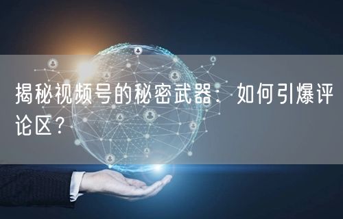 揭秘视频号的秘密武器：如何引爆评论区？
