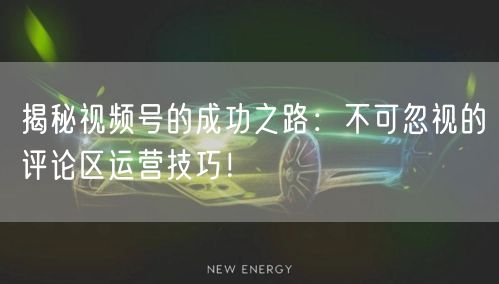 揭秘视频号的成功之路：不可忽视的评论区运营技巧！