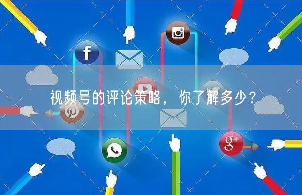视频号的评论策略，你了解多少？