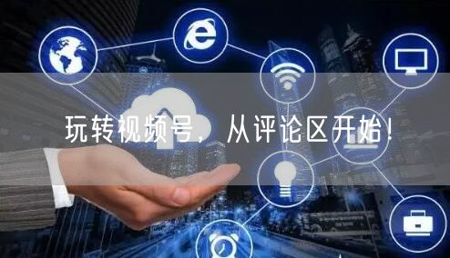 玩转视频号，从评论区开始！