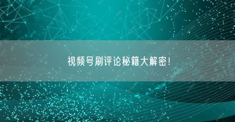 视频号刷评论秘籍大解密！