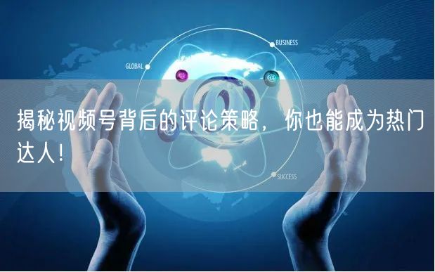 揭秘视频号背后的评论策略，你也能成为热门达人！