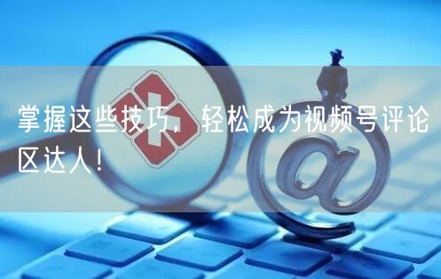 掌握这些技巧，轻松成为视频号评论区达人！