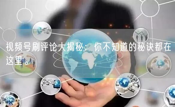 视频号刷评论大揭秘：你不知道的秘诀都在这里。