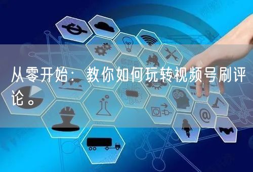 从零开始：教你如何玩转视频号刷评论。