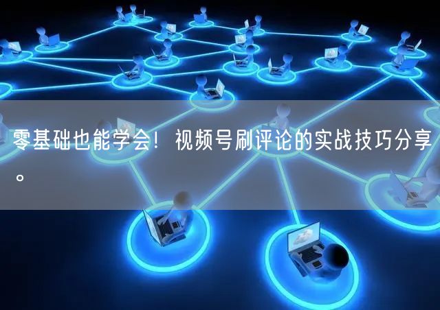 零基础也能学会！视频号刷评论的实战技巧分享。