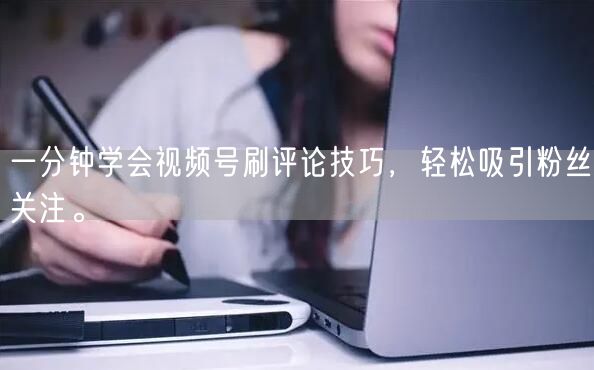 一分钟学会视频号刷评论技巧，轻松吸引粉丝关注。