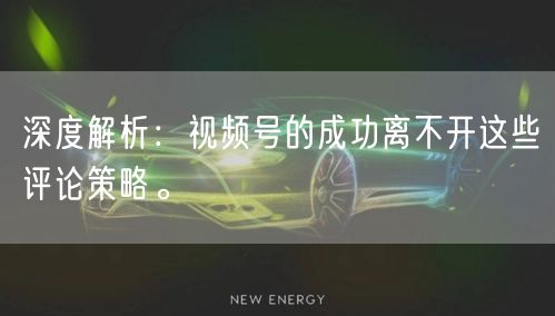 深度解析：视频号的成功离不开这些评论策略。