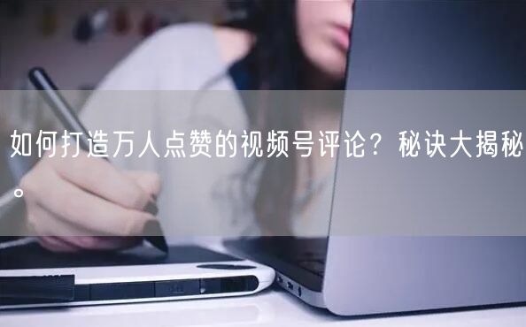 如何打造万人点赞的视频号评论？秘诀大揭秘。
