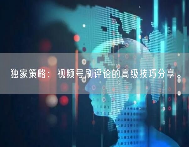 独家策略：视频号刷评论的高级技巧分享。