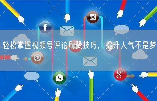 轻松掌握视频号评论刷赞技巧，提升人气不是梦！