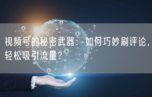 视频号的秘密武器：如何巧妙刷评论，轻松吸引流量？