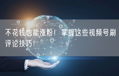 不花钱也能涨粉！掌握这些视频号刷评论技巧！
