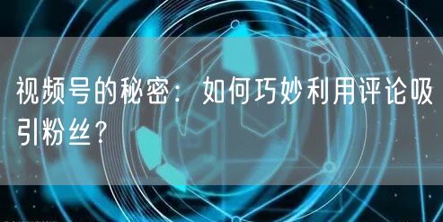 视频号的秘密：如何巧妙利用评论吸引粉丝？