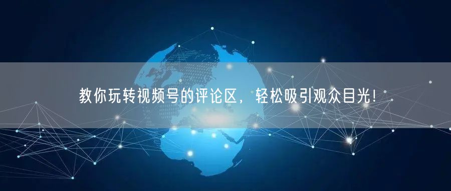 教你玩转视频号的评论区，轻松吸引观众目光！