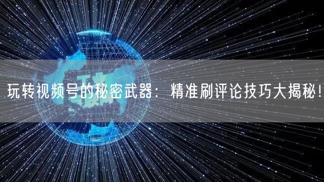 玩转视频号的秘密武器：精准刷评论技巧大揭秘！