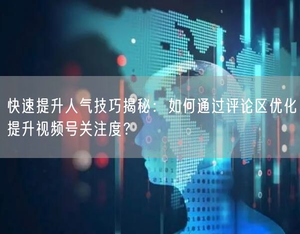 快速提升人气技巧揭秘：如何通过评论区优化提升视频号关注度？