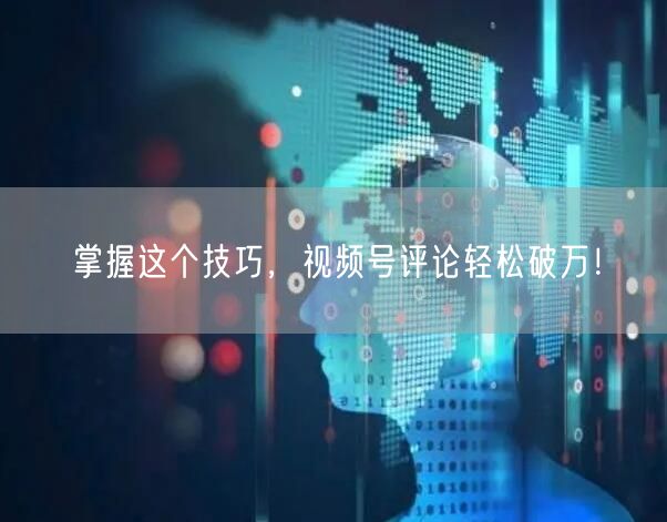 掌握这个技巧，视频号评论轻松破万！