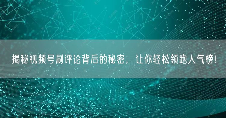 揭秘视频号刷评论背后的秘密，让你轻松领跑人气榜！