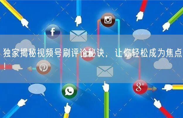 独家揭秘视频号刷评论秘诀，让你轻松成为焦点！