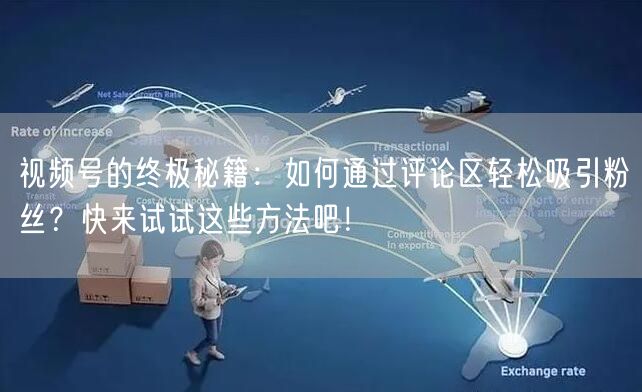 视频号的终极秘籍：如何通过评论区轻松吸引粉丝？快来试试这些方法吧！