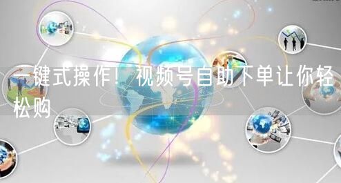 一键式操作！视频号自助下单让你轻松购