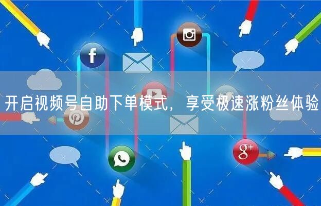 开启视频号自助下单模式，享受极速涨粉丝体验