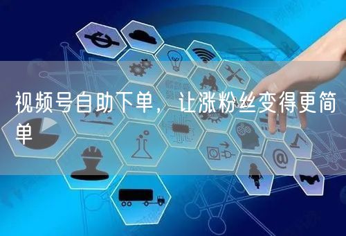 视频号自助下单，让涨粉丝变得更简单