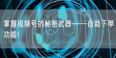掌握视频号的秘密武器——自助下单功能！