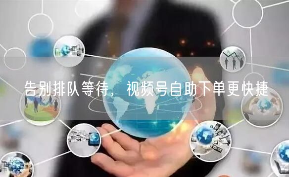 告别排队等待，视频号自助下单更快捷