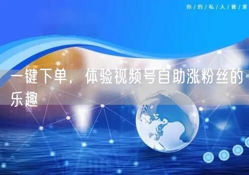 一键下单，体验视频号自助涨粉丝的乐趣