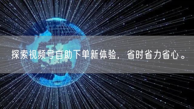 探索视频号自助下单新体验，省时省力省心。