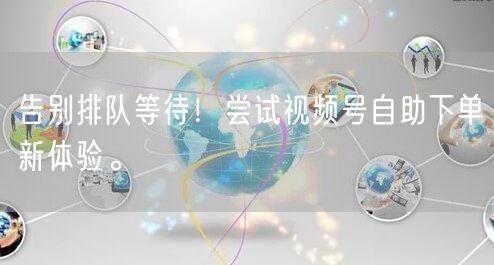 告别排队等待！尝试视频号自助下单新体验。